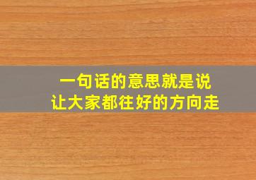 一句话的意思就是说让大家都往好的方向走