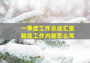 一季度工作总结汇报鞋店工作内容怎么写