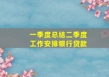 一季度总结二季度工作安排银行贷款