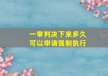 一审判决下来多久可以申请强制执行