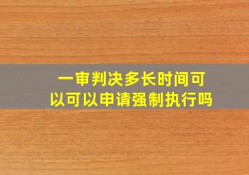 一审判决多长时间可以可以申请强制执行吗