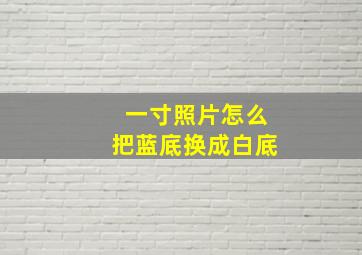 一寸照片怎么把蓝底换成白底