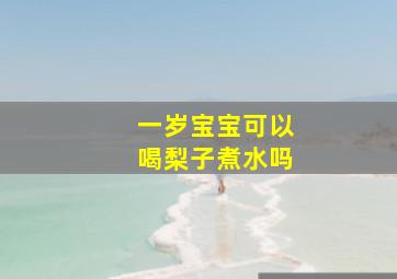 一岁宝宝可以喝梨子煮水吗