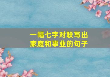 一幅七字对联写出家庭和事业的句子