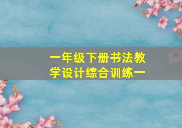 一年级下册书法教学设计综合训练一