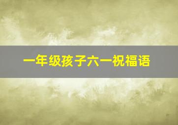 一年级孩子六一祝福语