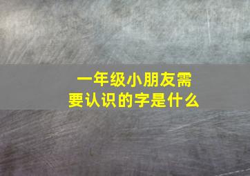 一年级小朋友需要认识的字是什么