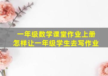 一年级数学课堂作业上册怎样让一年级学生去写作业