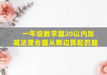 一年级数学题20以内加减法混合题从哪边算起的题