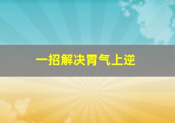 一招解决胃气上逆