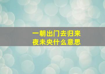 一朝出门去归来夜未央什么意思