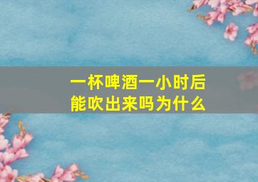 一杯啤酒一小时后能吹出来吗为什么