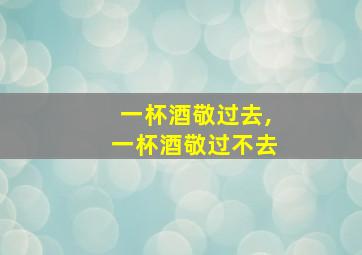 一杯酒敬过去,一杯酒敬过不去