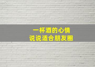 一杯酒的心情说说适合朋友圈