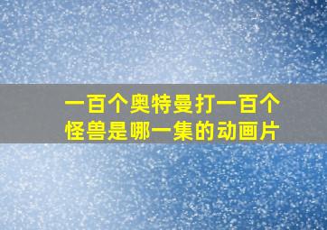 一百个奥特曼打一百个怪兽是哪一集的动画片