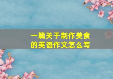 一篇关于制作美食的英语作文怎么写