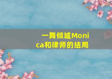 一舞倾城Monica和律师的结局