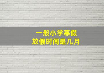 一般小学寒假放假时间是几月