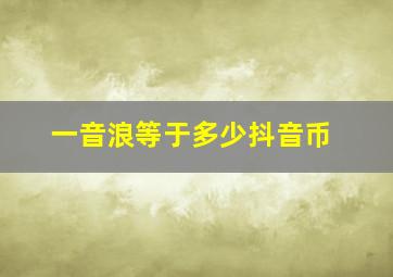 一音浪等于多少抖音币