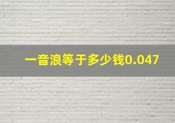 一音浪等于多少钱0.047