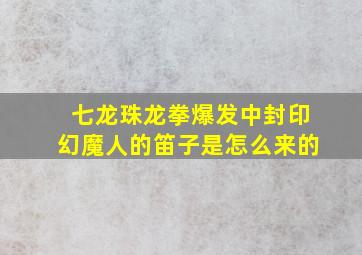 七龙珠龙拳爆发中封印幻魔人的笛子是怎么来的