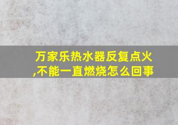 万家乐热水器反复点火,不能一直燃烧怎么回事