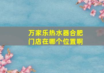 万家乐热水器合肥门店在哪个位置啊