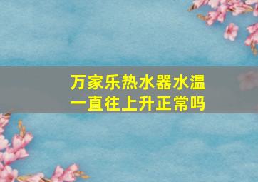 万家乐热水器水温一直往上升正常吗