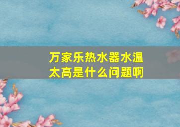 万家乐热水器水温太高是什么问题啊