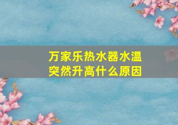 万家乐热水器水温突然升高什么原因