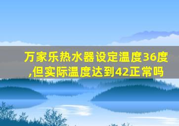 万家乐热水器设定温度36度,但实际温度达到42正常吗