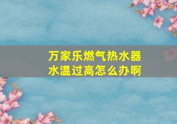 万家乐燃气热水器水温过高怎么办啊