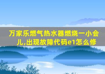 万家乐燃气热水器燃烧一小会儿,出现故障代码e1怎么修