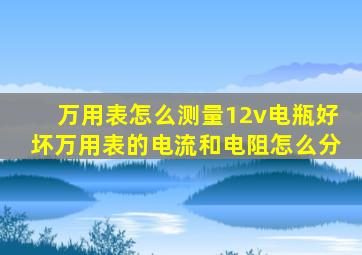 万用表怎么测量12v电瓶好坏万用表的电流和电阻怎么分