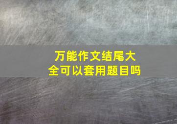 万能作文结尾大全可以套用题目吗