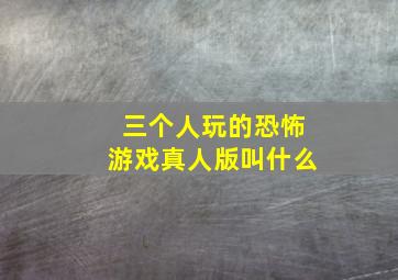 三个人玩的恐怖游戏真人版叫什么