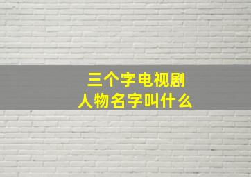 三个字电视剧人物名字叫什么