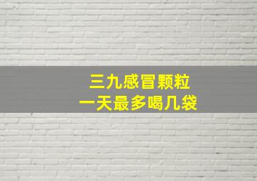 三九感冒颗粒一天最多喝几袋