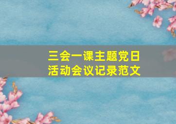 三会一课主题党日活动会议记录范文