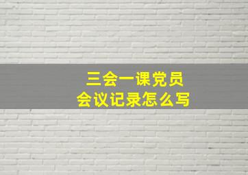 三会一课党员会议记录怎么写