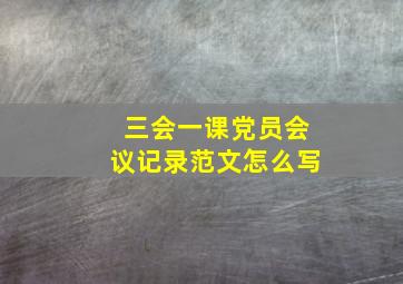 三会一课党员会议记录范文怎么写