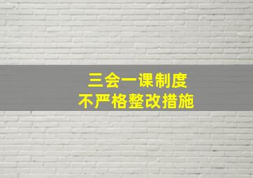 三会一课制度不严格整改措施