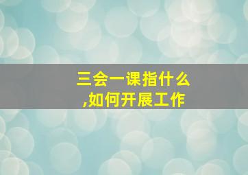 三会一课指什么,如何开展工作