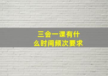 三会一课有什么时间频次要求