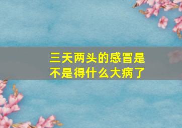 三天两头的感冒是不是得什么大病了