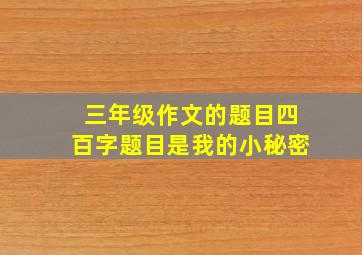 三年级作文的题目四百字题目是我的小秘密