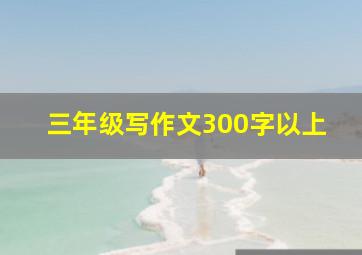 三年级写作文300字以上