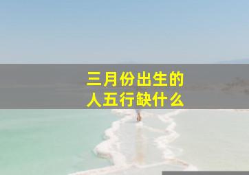 三月份出生的人五行缺什么