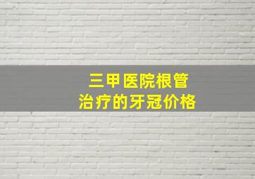 三甲医院根管治疗的牙冠价格