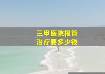 三甲医院根管治疗要多少钱